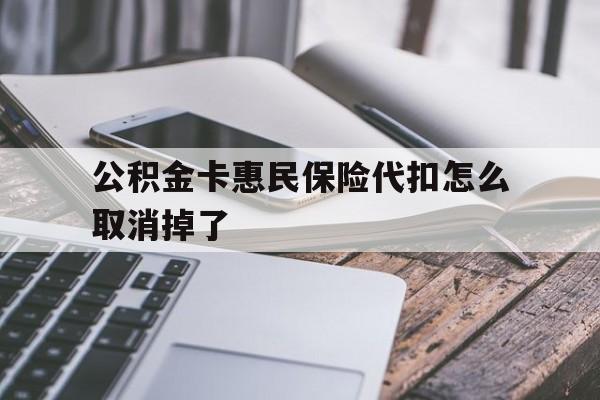 最新公积金卡惠民保险代扣怎么取消掉了方法分析(最方便真实的桐乡公积金卡惠民保险代扣怎么取消掉了呢方法)