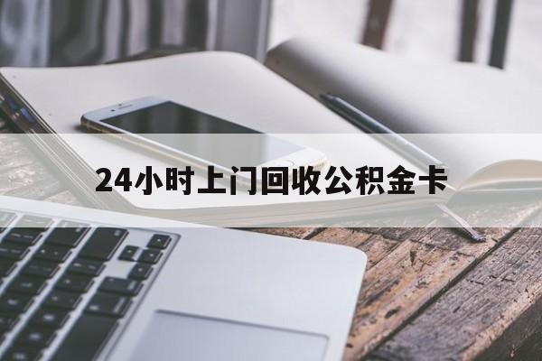 最新24小时上门回收公积金卡方法分析(最方便真实的桐乡24小时上门回收公积金卡电话方法)