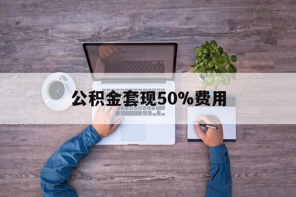 最新公积金套现50%费用方法分析(最方便真实的桐乡公积金套现需要什么手续方法)