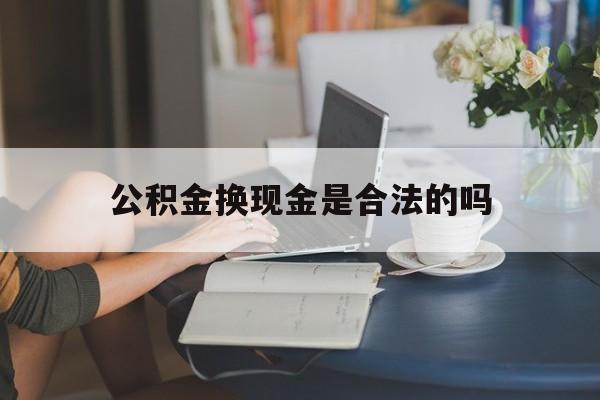 最新公积金换现金是合法的吗方法分析(最方便真实的桐乡公积金换现金是合法的吗怎么办方法)