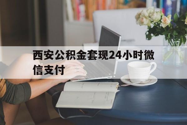 最新西安公积金套现24小时微信支付方法分析(最方便真实的桐乡西安公积金套现24小时微信支付有影响吗方法)