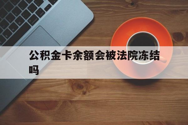 最新公积金卡余额会被法院冻结吗方法分析(最方便真实的桐乡住房公积金卡被冻结,钱能入帐户吗方法)