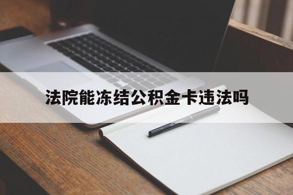 最新法院能冻结公积金卡违法吗方法分析(最方便真实的桐乡法院可以冻结住房公积金的钱吗方法)