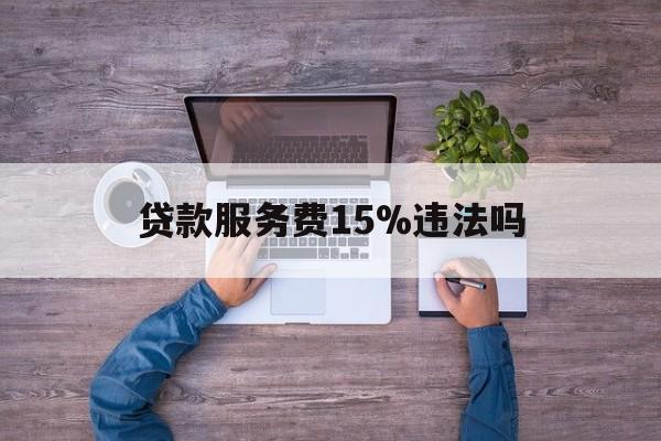 最新贷款服务费15%违法吗方法分析(最方便真实的桐乡贷款服务费15个点合法吗方法)