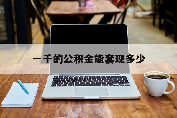 最新一千的公积金能套现多少方法分析(最方便真实的桐乡一千的公积金能套现多少利息方法)