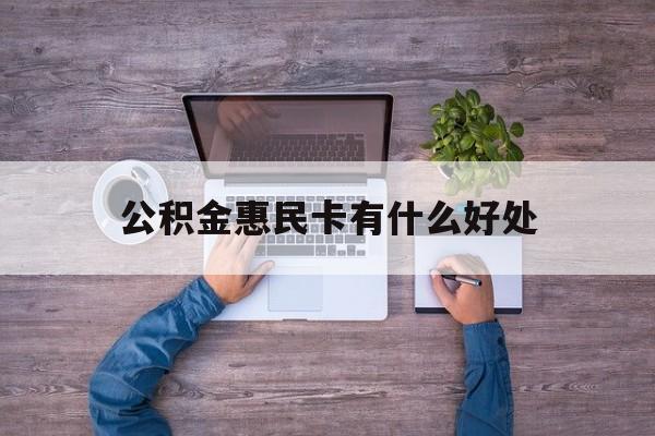 最新公积金惠民卡有什么好处方法分析(最方便真实的桐乡公积金惠民卡有什么好处和用途方法)