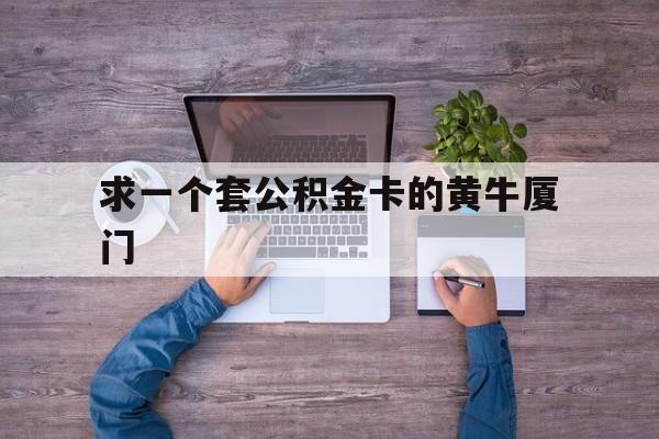 最新求一个套公积金卡的黄牛厦门方法分析(最方便真实的桐乡厦门公积金哪里领取方法)