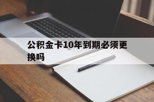 最新公积金卡10年到期必须更换吗方法分析(最方便真实的桐乡公积金卡太久没用需要激活吗方法)
