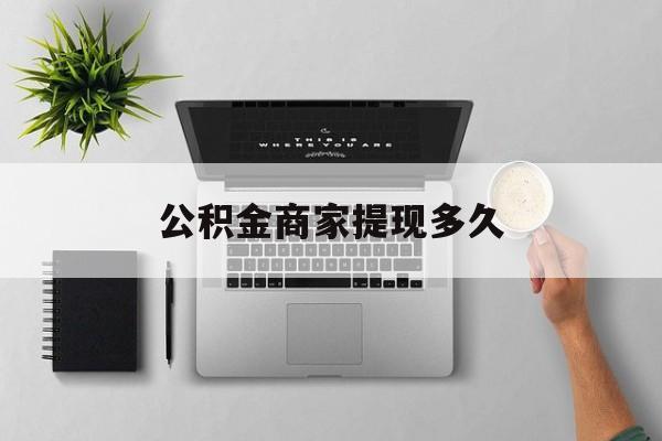 最新公积金商家提现多久方法分析(最方便真实的桐乡公积金一般提现多久到账方法)