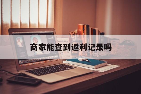 最新商家能查到返利记录吗方法分析(最方便真实的桐乡店家知道用没用返利软件吗方法)