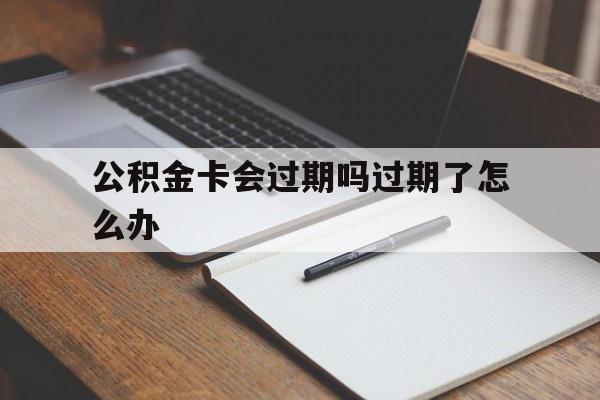 最新公积金卡会过期吗过期了怎么办方法分析(最方便真实的桐乡公积金卡过期了钱还打得上来不?方法)