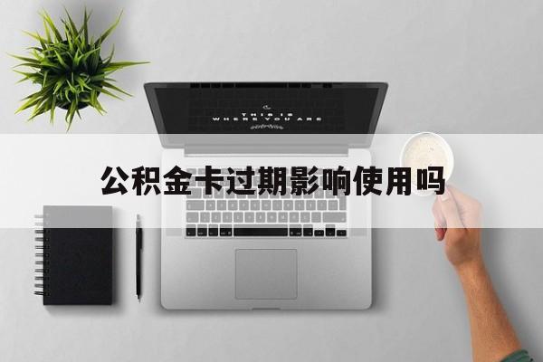 最新公积金卡过期影响使用吗方法分析(最方便真实的桐乡公积金卡过期影响使用吗怎么办方法)