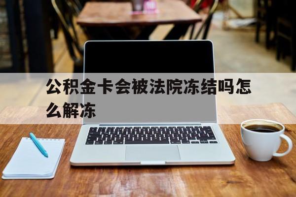 最新公积金卡会被法院冻结吗怎么解冻方法分析(最方便真实的桐乡公积金卡会被法院冻结吗怎么解冻呢方法)