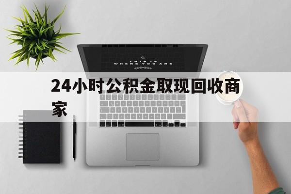 最新24小时公积金取现回收商家方法分析(最方便真实的桐乡公积金取现需要多少手续费方法)