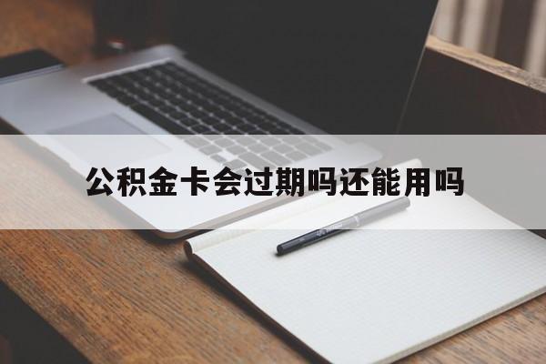 最新公积金卡会过期吗还能用吗方法分析(最方便真实的桐乡公积金卡有效期到后需要换卡吗?方法)