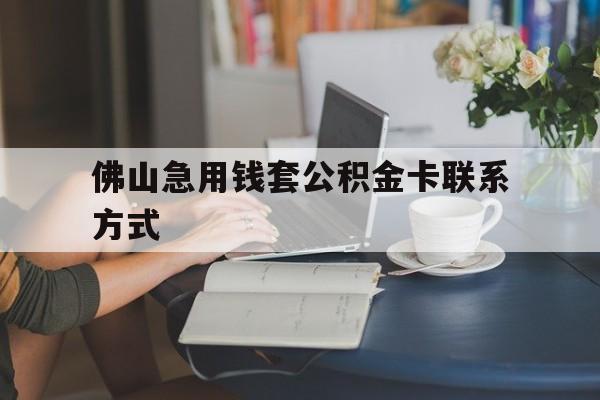 最新佛山急用钱套公积金卡联系方式方法分析(最方便真实的桐乡佛山住房公积金怎么取出来方法)