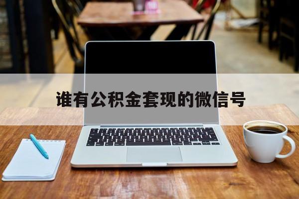 最新谁有公积金套现的微信号方法分析(最方便真实的桐乡我有一笔公积金,请问有什么办法套现?方法)