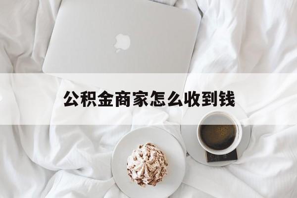 最新公积金商家怎么收到钱方法分析(最方便真实的桐乡公积金商家怎么收到钱呢方法)