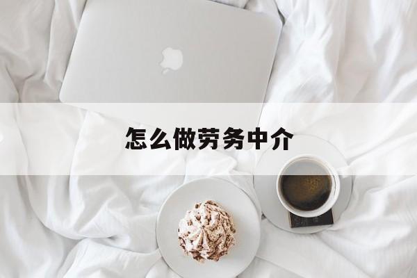 最新怎么做劳务中介方法分析(最方便真实的桐乡一个新手怎么做劳务中介方法)