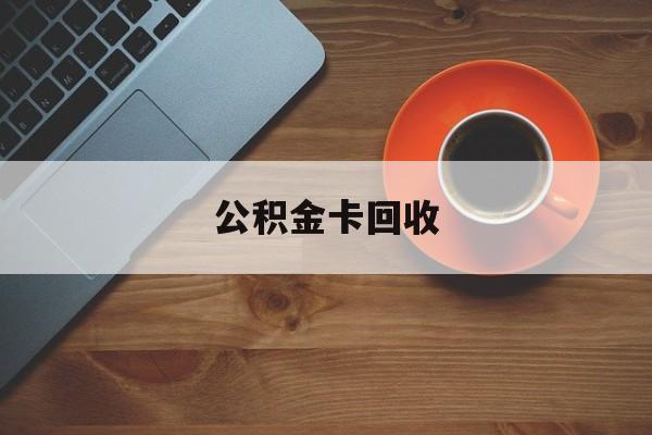 最新公积金卡回收方法分析(最方便真实的桐乡旧的公积金卡怎么换新的方法)