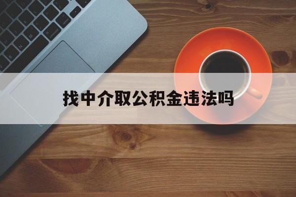 最新找中介取公积金违法吗方法分析(最方便真实的桐乡找中介取公积金违法吗怎么举报方法)