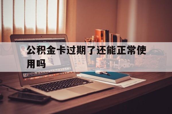 最新公积金卡过期了还能正常使用吗方法分析(最方便真实的桐乡公积金卡过期了钱还打得上来不?方法)