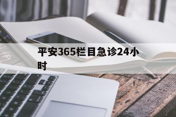 最新平安365栏目急诊24小时方法分析(最方便真实的桐乡急诊科24小时免费咨询方法)