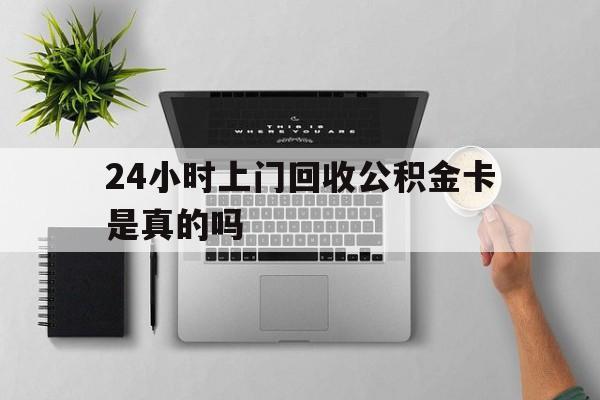 最新24小时上门回收公积金卡是真的吗方法分析(最方便真实的桐乡24小时上门回收公积金卡是真的吗安全吗方法)