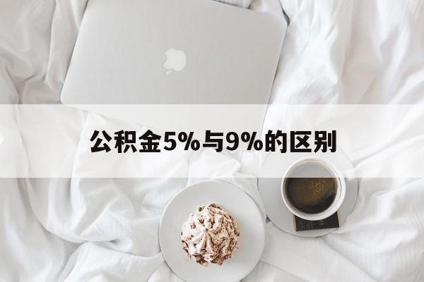 最新公积金5%与9%的区别方法分析(最方便真实的桐乡公积金5%和12%有什么区别方法)